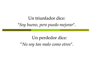 Un triunfador dice: " Soy bueno, pero puedo mejorar ".       Un perdedor dice: “ No soy tan malo como otros ". 