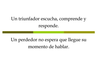 Un triunfador escucha, comprende y responde. Un perdedor no espera que llegue su momento de hablar. 
