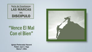 “Vence El Mal
Con el Bien”
Iglesia Pentecostal Nazaret
Pastor Juan C. Vega
Marzo 7, 2024
LAS MARCAS
DEL
DISCIPULO
Serie de Enseñanzas
 