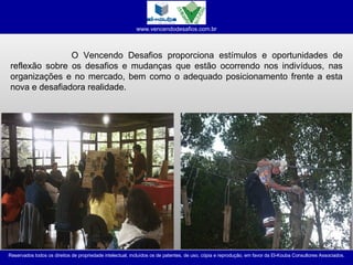   O Vencendo Desafios proporciona estímulos e oportunidades de reflexão sobre os desafios e mudanças que estão ocorrendo nos indivíduos, nas organizações e no mercado, bem como o adequado posicionamento frente a esta nova e desafiadora realidade. 