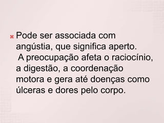 Pode ser associada com angústia, que significa aperto. A preocupação afeta o raciocínio, a digestão, a coordenação motora e gera até doenças como úlceras e dores pelo corpo.