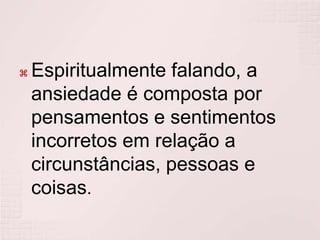 Espiritualmente falando, a ansiedade é composta por pensamentos e sentimentos incorretos em relação a circunstâncias, pessoas e coisas.