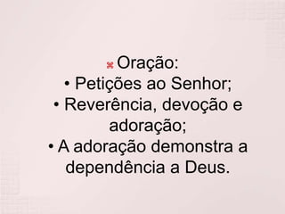 Oração:• Petições ao Senhor;• Reverência, devoção e adoração;• A adoração demonstra a dependência a Deus.