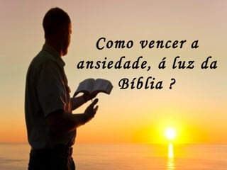 Como vencer a
ansiedade, á luz da
Bíblia ?
 