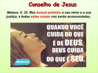 Conselho de JesusConselho de Jesus
Mateus: 6. 33. Mas buscai primeiro o seu reino e a sua
justiça, e todas estas coisas vos serão acrescentadas.
 