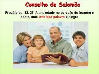 Conselho de SalomãoConselho de Salomão
Provérbios: 12. 25 A ansiedade no coração do homem o
abate, mas uma boa palavra o alegra
 