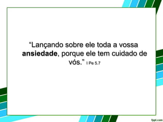 “Lançando sobre ele toda a vossa
ansiedade, porque ele tem cuidado de
vós.” I Pe 5.7
 