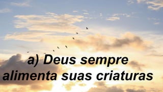 a) Deus sempre
alimenta suas criaturas
 
