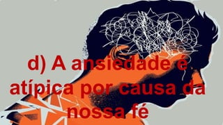 d) A ansiedade é
atípica por causa da
nossa fé
 