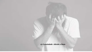 e) A ansiedade ofende a Deus
 