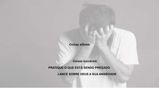 Coisas afáveis
Coisas louváveis
PRATIQUE O QUE ESTÁ SENDO PREGADO
LANCE SOBRE DEUS A SUA ANSIEDADE
 