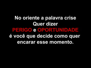 No oriente a palavra crise Quer dizer PERIGO  e  OPORTUNIDADE é você que decide como quer  encarar esse momento. 