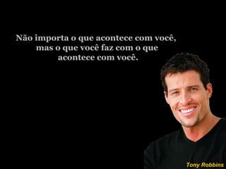 “ ” Não importa o que acontece com você,  mas o que você faz com o que acontece com você. Tony Robbins 