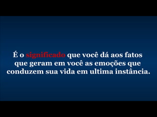 É o  significado  que você dá aos fatos  que geram em você as emoções que  conduzem sua vida em ultima instância. 