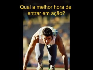 Qual a melhor hora de  entrar em ação? 