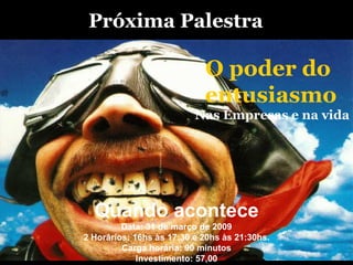 O poder do  entusiasmo Nas Empresas e na vida Quando acontece Data: 31 de março de 2009 2 Horários: 16hs às 17:30 e 20hs às 21:30hs. Carga horária: 90 minutos Investimento: 57,00 Próxima Palestra 