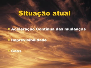 Situação atual   Aceleração Contínua das mudanças Imprevisibilidade Caos 