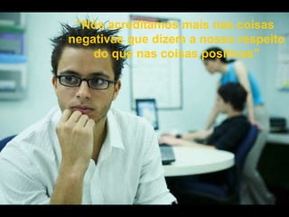 “ Nós acreditamos mais nas coisas  negativas que dizem a nosso respeito do que nas coisas positivas” 