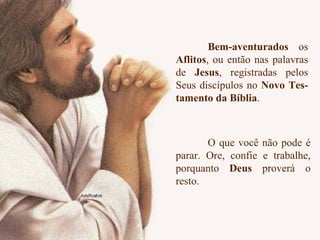 Bem-aventurados  os  Aflitos , ou então nas palavras de  Jesus , registradas pelos Seus discípulos no  Novo Tes- tamento da Bíblia . O que você não pode é parar. Ore, confie e trabalhe, porquanto  Deus  proverá o resto. 