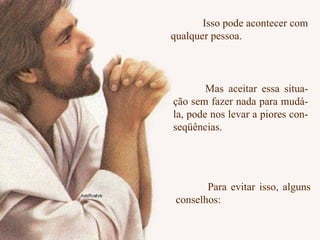 Isso pode acontecer com qualquer pessoa.  Para evitar isso, alguns conselhos: Mas aceitar essa situa- ção sem fazer nada para mudá-la, pode nos levar a piores con- seqüências. 