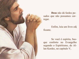 Deus  não dá fardos pe- sados que não possamos car- regar. Enfim, leia um livro ed i  ficante.  Se você é espírita, bus- que conforto no Evangelho segundo o Espiritismo, de Al- lan Kardec, no capitulo V, 