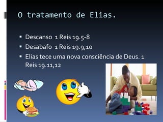 O tratamento de Elias. Descanso  1 Reis 19.5-8 Desabafo  1 Reis 19.9,10 Elias tece uma nova consciência de Deus. 1 Reis 19.11,12 