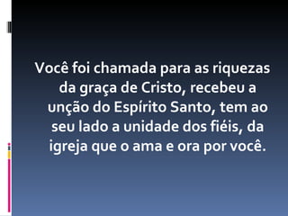 Você foi chamada para as riquezas da graça de Cristo, recebeu a unção do Espírito Santo, tem ao seu lado a unidade dos fiéis, da igreja que o ama e ora por você. 