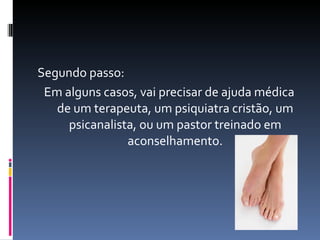 Segundo passo: Em alguns casos, vai precisar de ajuda médica de um terapeuta, um psiquiatra cristão, um psicanalista, ou um pastor treinado em aconselhamento. 