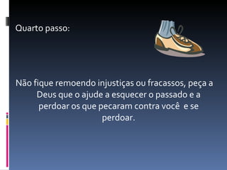 Quarto passo: Não fique remoendo injustiças ou fracassos, peça a Deus que o ajude a esquecer o passado e a perdoar os que pecaram contra você  e se perdoar. 
