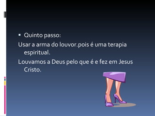 Quinto passo: Usar a arma do louvor.pois é uma terapia espiritual. Louvamos a Deus pelo que é e fez em Jesus Cristo. 