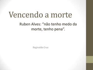 Vencendo a morte Ruben Alves: “não tenho medo da morte, tenho pena”. Reginaldo Cruz 