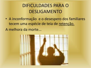 DIFICULDADES PARA O
DESLIGAMENTO
• A inconformação e o desespero dos familiares
tecem uma espécie de teia de retenção.
A melhora da morte...
 