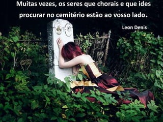 Muitas vezes, os seres que chorais e que ides
procurar no cemitério estão ao vosso lado.
Leon Denis
 