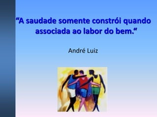 “A saudade somente constrói quando
associada ao labor do bem.“
André Luiz
 