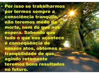 • Por isso se trabalharmos
por termos sempre a
consciência tranqüila,
não teremos medo da
morte, nem do que nos
espera. Sabendo que
tudo o que nos acontece
é conseqüência de
nossos atos, obtemos a
tranqüilidade de que,
agindo retamente
teremos bons resultados
no futuro.
 