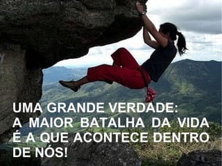 UMA GRANDE VERDADE:
A MAIOR BATALHA DA VIDA
É A QUE ACONTECE DENTRO
DE NÓS!
