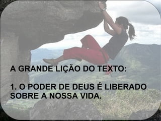 A GRANDE LIÇÃO DO TEXTO:
1. O PODER DE DEUS É LIBERADO
SOBRE A NOSSA VIDA.