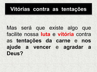 Vitórias contra as tentações
Mas será que existe algo que
facilite nossa luta e vitória contra
as tentações da carne e nos
ajude a vencer e agradar a
Deus?
 