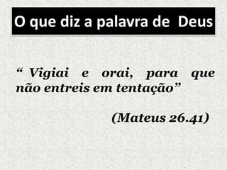 O que diz a palavra de Deus
“ Vigiai e orai, para que
não entreis em tentação”
(Mateus 26.41)
 