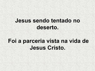 Jesus sendo tentado no
deserto.
Foi a parceria vista na vida de
Jesus Cristo.
 
