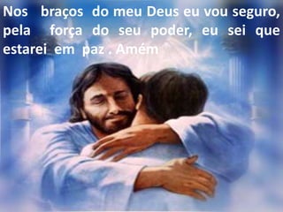 Nos braços do meu Deus eu vou seguro,
pela força do seu poder, eu sei que
estarei em paz . Amém
 