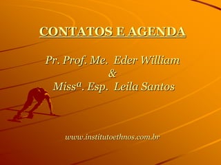CONTATOS E AGENDA
Pr. Prof. Me. Eder William
&
Missª. Esp. Leila Santos
www.institutoethnos.com.br
 