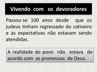 Vivendo com os devoradores
Passou-se 100 anos desde que os
judeus tinham regressado do cativeiro
e as expectativas não estavam sendo
atendidas.
A realidade do povo não estava de
acordo com as promessas de Deus.
 