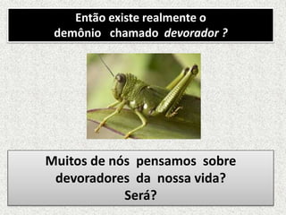 Então existe realmente o
demônio chamado devorador ?
Muitos de nós pensamos sobre
devoradores da nossa vida?
Será?
 