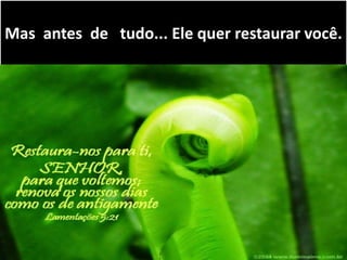 Mas antes de tudo... Ele quer restaurar você.
 