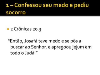  2 Crônicas 20.3
“Então, Josafá teve medo e se pôs a
buscar ao Senhor, e apregoou jejum em
todo o Judá.”
 