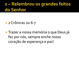  2 Crônicas 20.6-7
 Trazer a nossa memória o que Deus já
fez por nós, sempre enche nosso
coração de esperança e paz!
 
