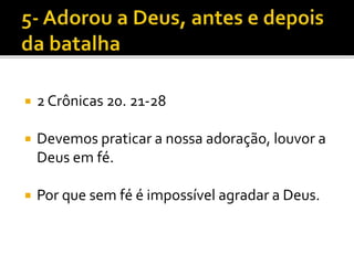  2 Crônicas 20. 21-28
 Devemos praticar a nossa adoração, louvor a
Deus em fé.
 Por que sem fé é impossível agradar a Deus.
 