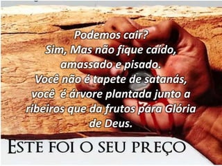 Podemos cair?
Sim, Mas não fique caído,
amassado e pisado.
Você não é tapete de satanás,
você é árvore plantada junto a
ribeiros que da frutos para Glória
de Deus.
 