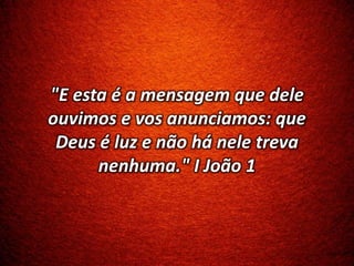 "E esta é a mensagem que dele
ouvimos e vos anunciamos: que
Deus é luz e não há nele treva
nenhuma." I João 1
 